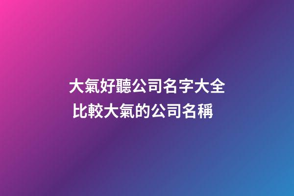 大氣好聽公司名字大全 比較大氣的公司名稱-第1張-公司起名-玄機派